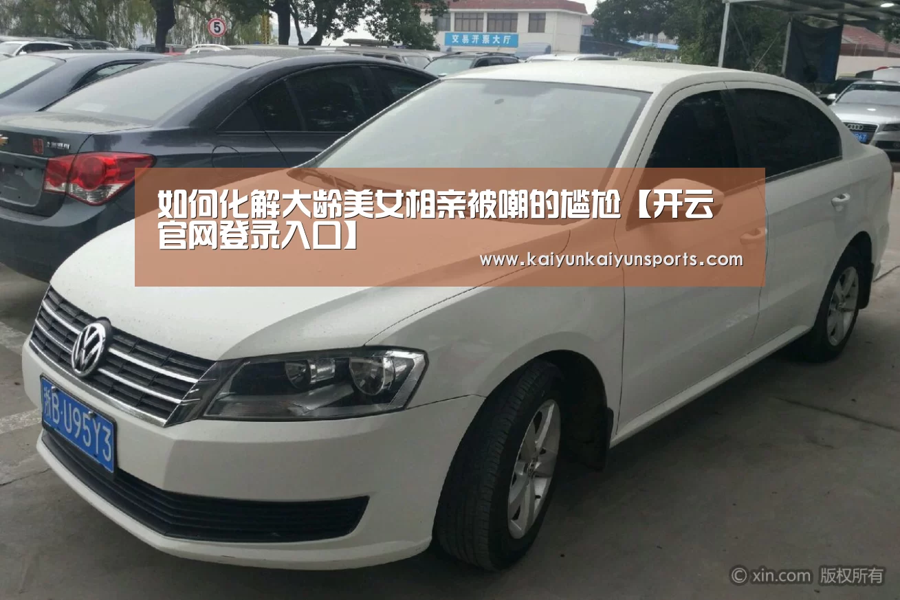 如何化解大龄美女相亲被嘲的尴尬【开云官网登录入口】
