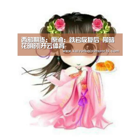 西部期货：原油：跌宕反复后 柳暗花明时|开云体育